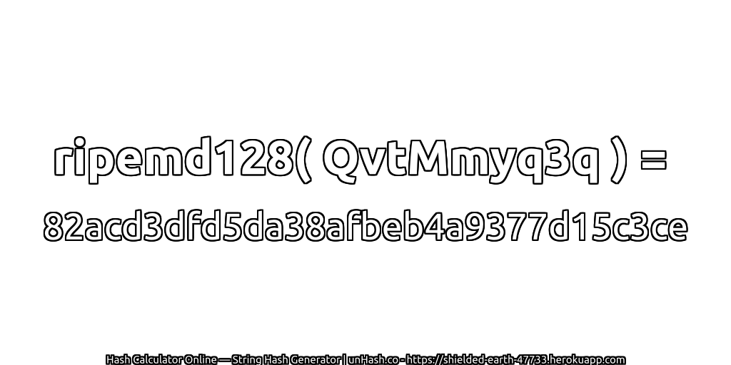 ripemd128( QvtMmyq3q ) = 82acd3dfd5da38afbeb4a9377d15c3ce | unHash.co