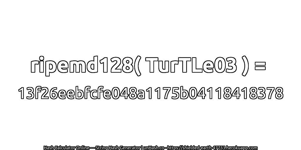 ripemd128( TurTLe03 ) = 13f26eebfcfe048a1175b04118418378 | unHash.co