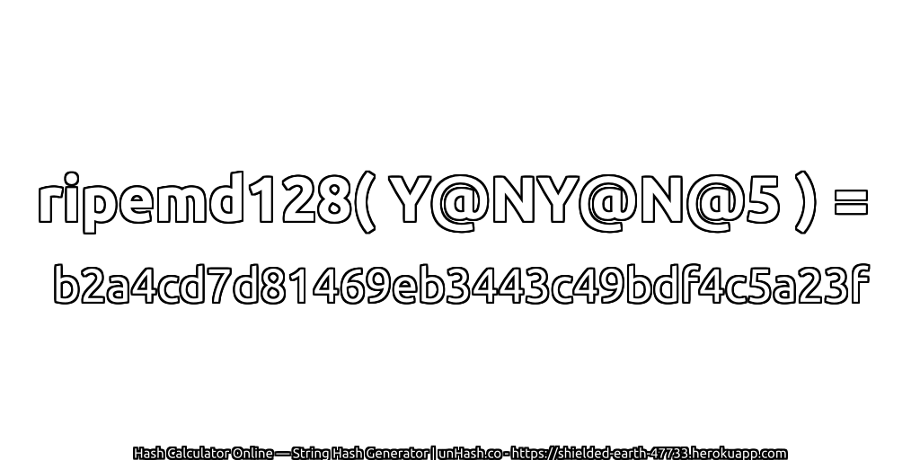 ripemd128( Y@NY@N@5 ) = b2a4cd7d81469eb3443c49bdf4c5a23f | unHash.co