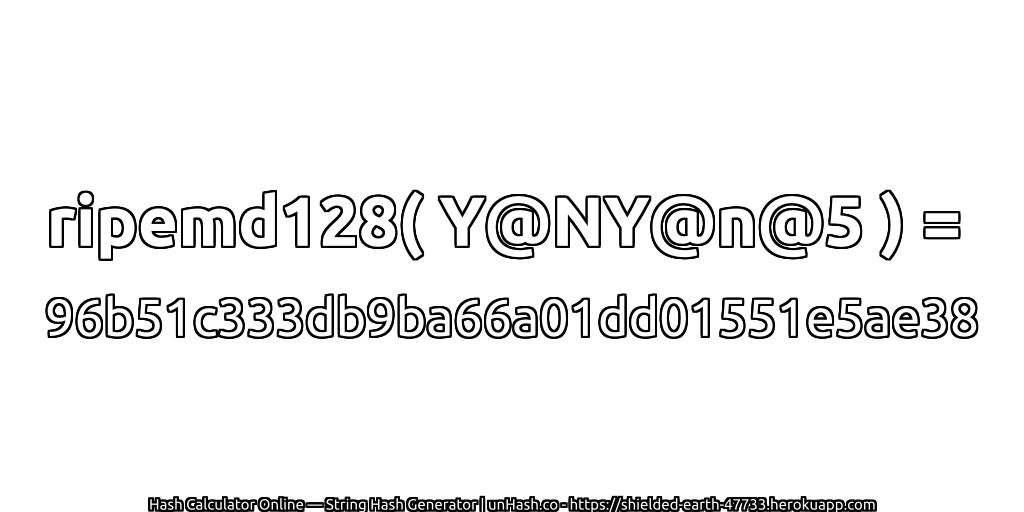 ripemd128( Y@NY@n@5 ) = 96b51c333db9ba66a01dd01551e5ae38 | unHash.co