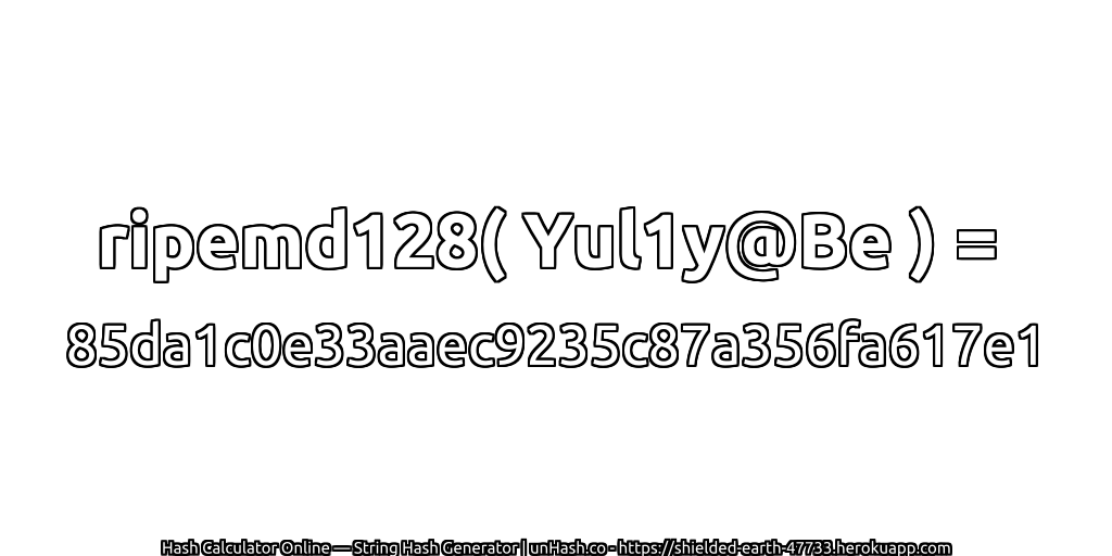 ripemd128( Yul1y@Be ) = 85da1c0e33aaec9235c87a356fa617e1 | unHash.co