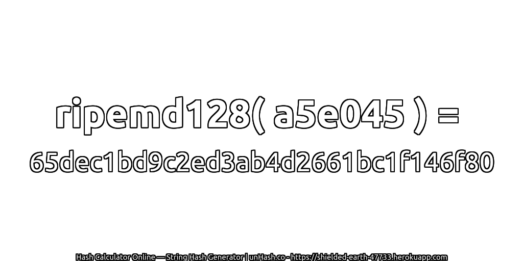 ripemd128( a5e045 ) = 65dec1bd9c2ed3ab4d2661bc1f146f80 | unHash.co