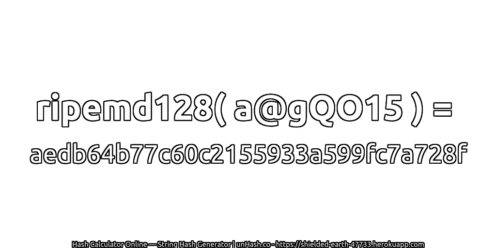 ripemd128( a@gQO15 ) = aedb64b77c60c2155933a599fc7a728f | unHash.co