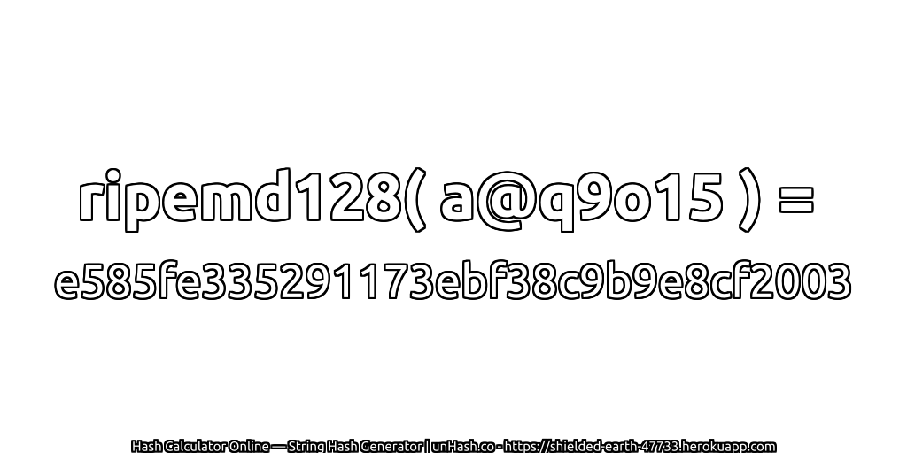 ripemd128( a@q9o15 ) = e585fe335291173ebf38c9b9e8cf2003 | unHash.co