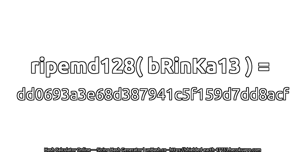 ripemd128( bRinKa13 ) = dd0693a3e68d387941c5f159d7dd8acf | unHash.co