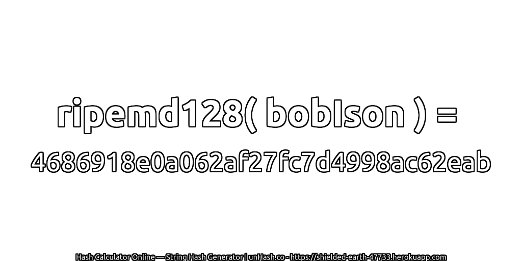 ripemd128( bobIson ) = 4686918e0a062af27fc7d4998ac62eab | unHash.co