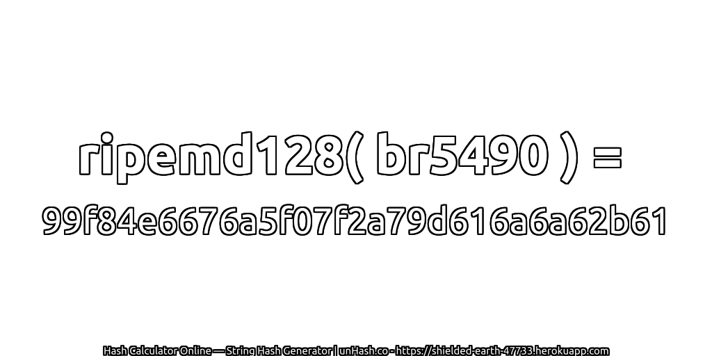 ripemd128( br5490 ) = 99f84e6676a5f07f2a79d616a6a62b61 | unHash.co