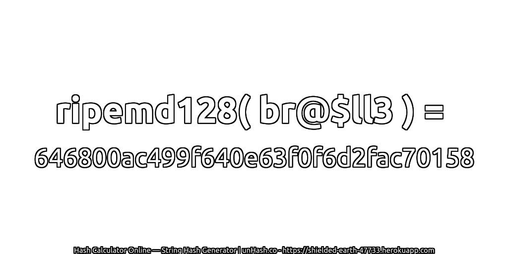 ripemd128( br@$ll3 ) = 646800ac499f640e63f0f6d2fac70158 | unHash.co