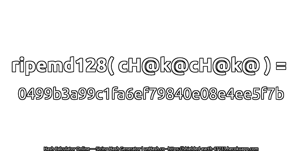 ripemd128( cH@k@cH@k@ ) = 0499b3a99c1fa6ef79840e08e4ee5f7b | unHash.co