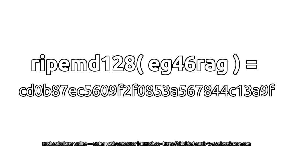 ripemd128( eg46rag ) = cd0b87ec5609f2f0853a567844c13a9f | unHash.co