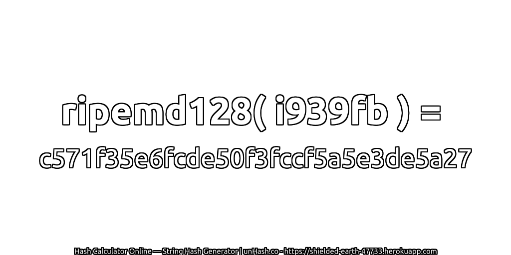 ripemd128( i939fb ) = c571f35e6fcde50f3fccf5a5e3de5a27 | unHash.co