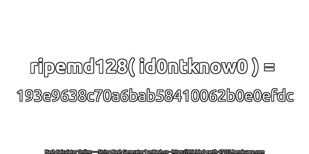 ripemd128( id0ntknow0 ) = 193e9638c70a6bab58410062b0e0efdc | unHash.co