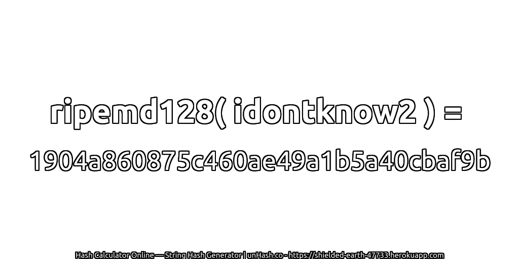 ripemd128( idontknow2 ) = 1904a860875c460ae49a1b5a40cbaf9b | unHash.co