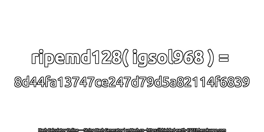 ripemd128( igsol968 ) = 8d44fa13747ce247d79d5a82114f6839 | unHash.co