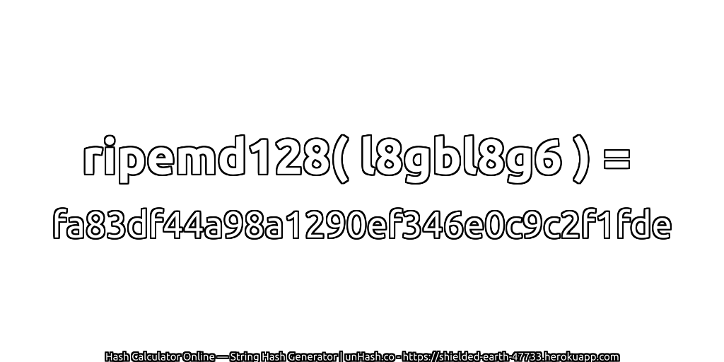 ripemd128( l8gbl8g6 ) = fa83df44a98a1290ef346e0c9c2f1fde | unHash.co
