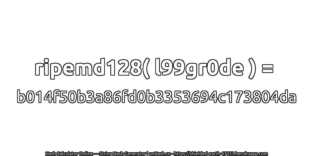ripemd128( l99gr0de ) = b014f50b3a86fd0b3353694c173804da | unHash.co