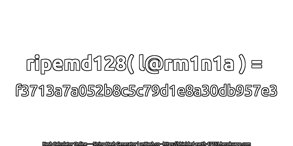 ripemd128( l@rm1n1a ) = f3713a7a052b8c5c79d1e8a30db957e3 | unHash.co