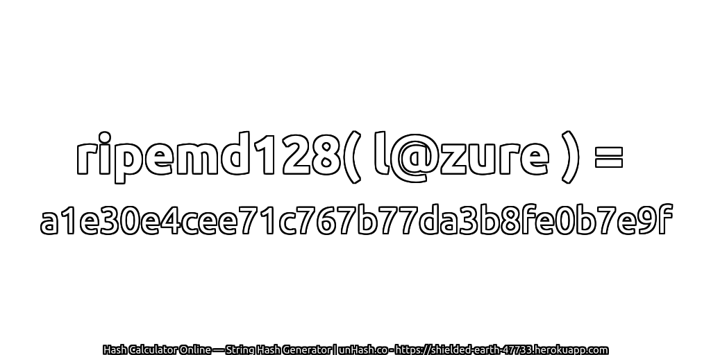 ripemd128( l@zure ) = a1e30e4cee71c767b77da3b8fe0b7e9f | unHash.co