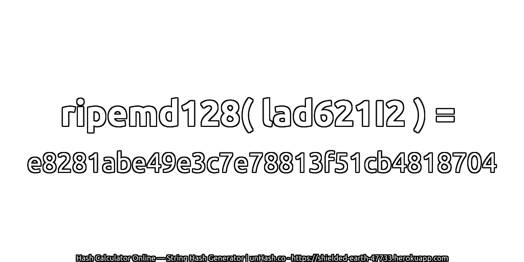 ripemd128( lad621I2 ) = e8281abe49e3c7e78813f51cb4818704 | unHash.co