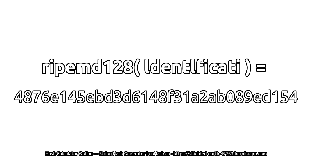 ripemd128( ldentlficati ) = 4876e145ebd3d6148f31a2ab089ed154 | unHash.co