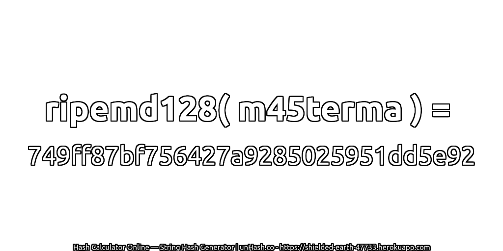 ripemd128( m45terma ) = 749ff87bf756427a9285025951dd5e92 | unHash.co
