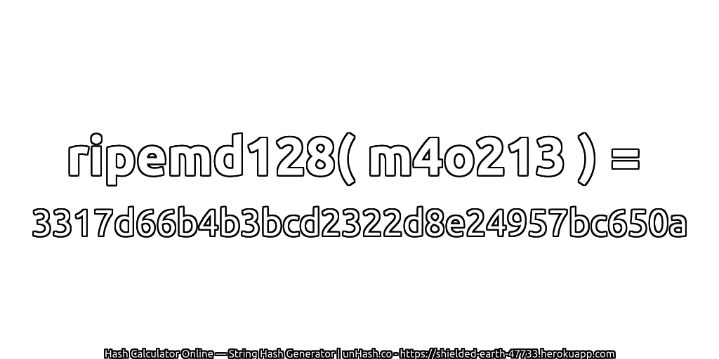 ripemd128( m4o213 ) = 3317d66b4b3bcd2322d8e24957bc650a | unHash.co