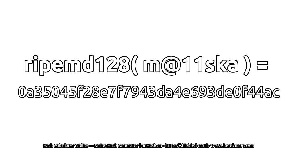 ripemd128( m@11ska ) = 0a35045f28e7f7943da4e693de0f44ac | unHash.co