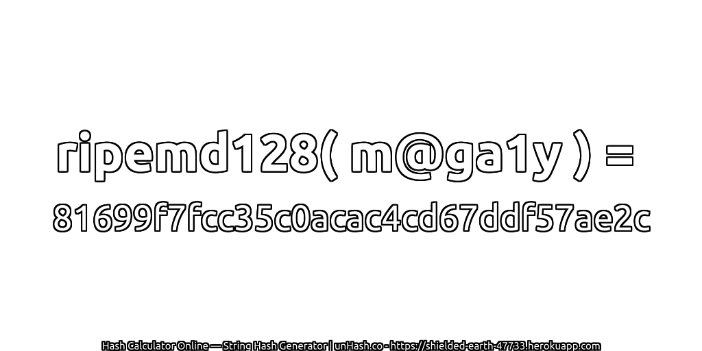 ripemd128( m@ga1y ) = 81699f7fcc35c0acac4cd67ddf57ae2c | unHash.co