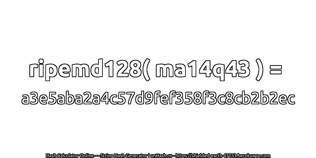 ripemd128( ma14q43 ) = a3e5aba2a4c57d9fef358f3c8cb2b2ec | unHash.co