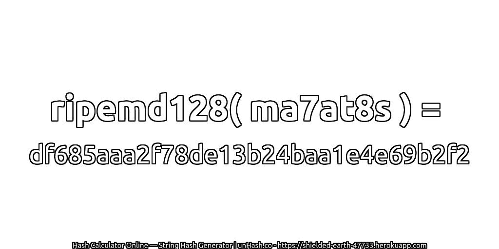 ripemd128( ma7at8s ) = df685aaa2f78de13b24baa1e4e69b2f2 | unHash.co