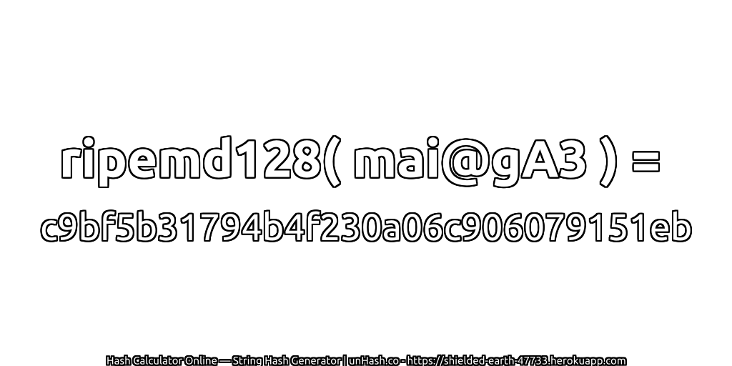 ripemd128( mai@gA3 ) = c9bf5b31794b4f230a06c906079151eb | unHash.co