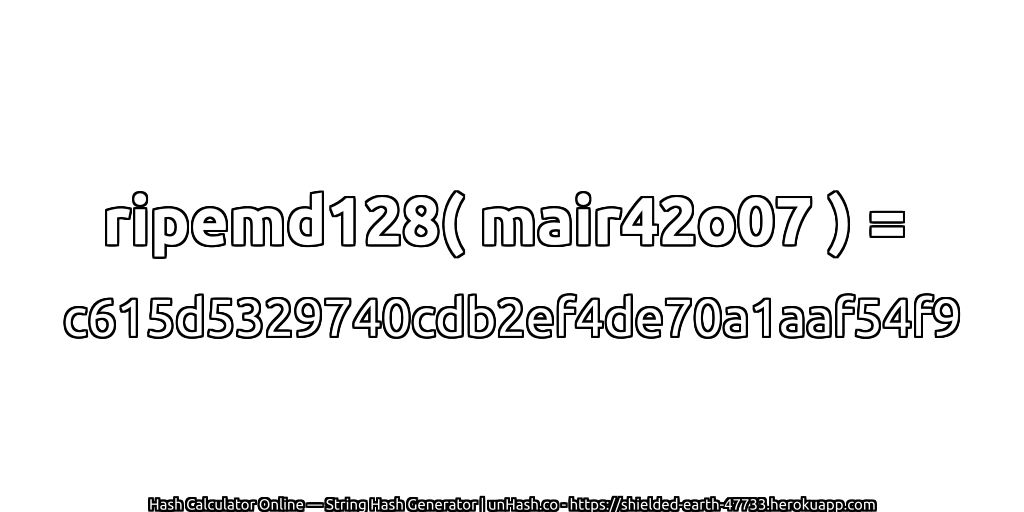 ripemd128( mair42o07 ) = c615d5329740cdb2ef4de70a1aaf54f9 | unHash.co