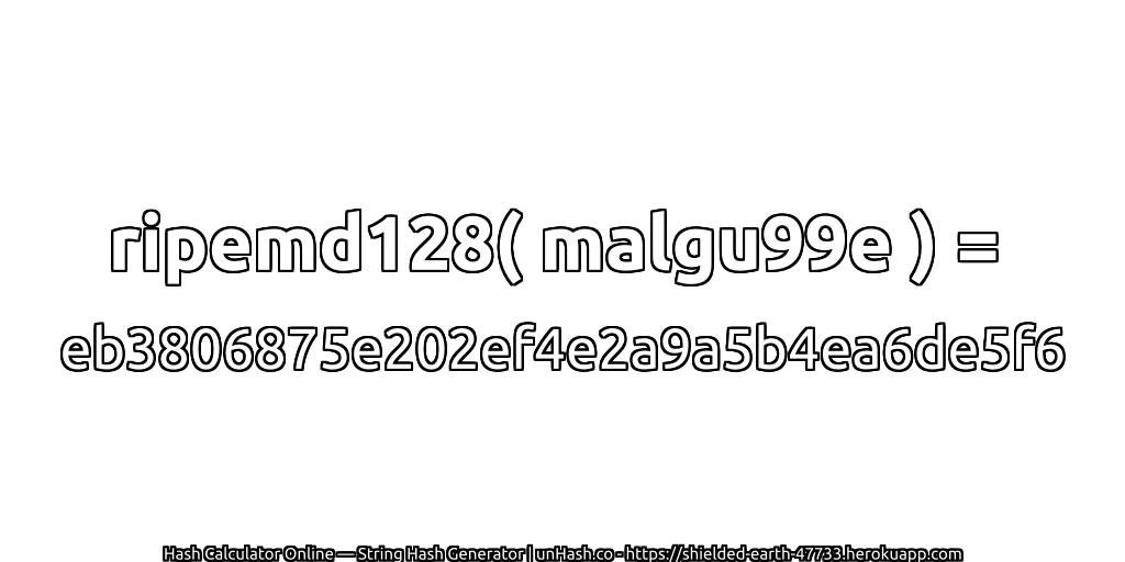 ripemd128( malgu99e ) = eb3806875e202ef4e2a9a5b4ea6de5f6 | unHash.co