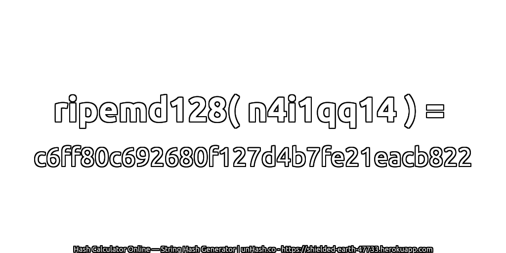 ripemd128( n4i1qq14 ) = c6ff80c692680f127d4b7fe21eacb822 | unHash.co