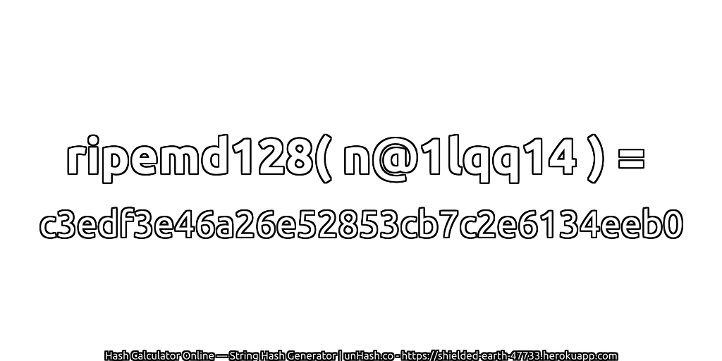 ripemd128( n@1lqq14 ) = c3edf3e46a26e52853cb7c2e6134eeb0 | unHash.co
