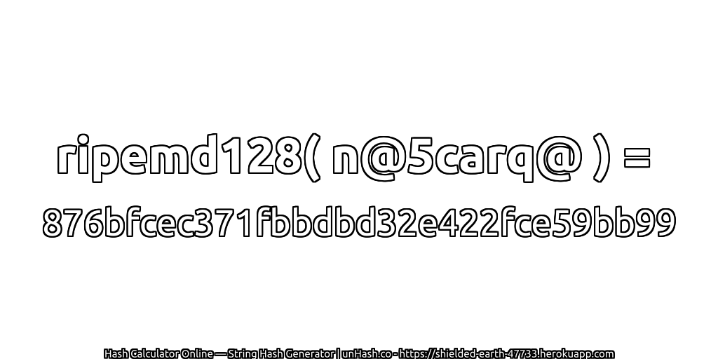 ripemd128( n@5carq@ ) = 876bfcec371fbbdbd32e422fce59bb99 | unHash.co