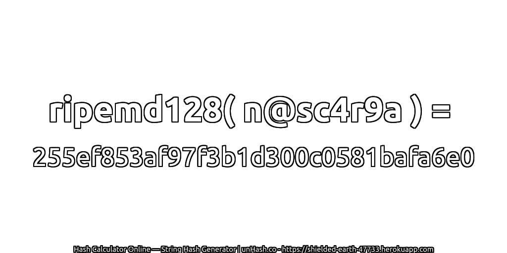 ripemd128( n@sc4r9a ) = 255ef853af97f3b1d300c0581bafa6e0 | unHash.co