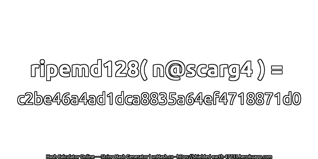 ripemd128( n@scarg4 ) = c2be46a4ad1dca8835a64ef4718871d0 | unHash.co