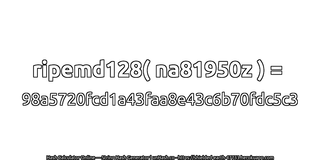 ripemd128( na81950z ) = 98a5720fcd1a43faa8e43c6b70fdc5c3 | unHash.co