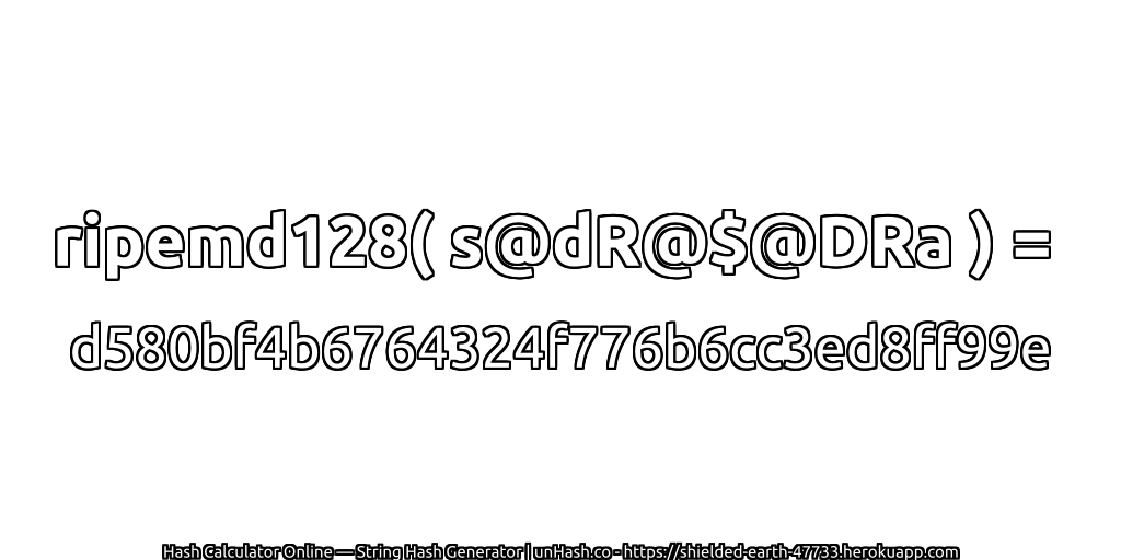 ripemd128( s@dR@$@DRa ) = d580bf4b6764324f776b6cc3ed8ff99e | unHash.co