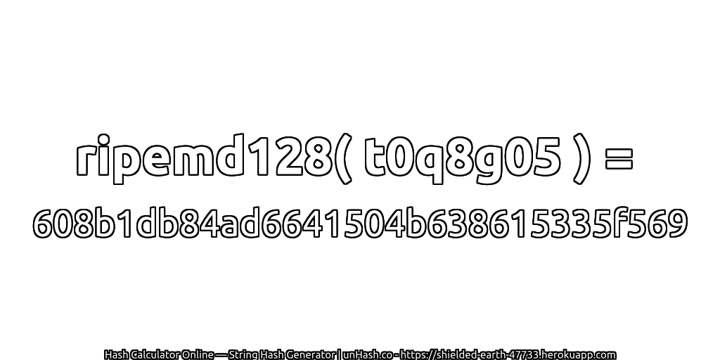 ripemd128( t0q8g05 ) = 608b1db84ad6641504b638615335f569 | unHash.co