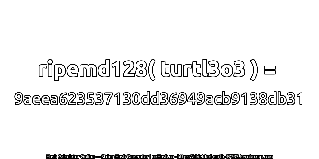 ripemd128( turtl3o3 ) = 9aeea623537130dd36949acb9138db31 | unHash.co
