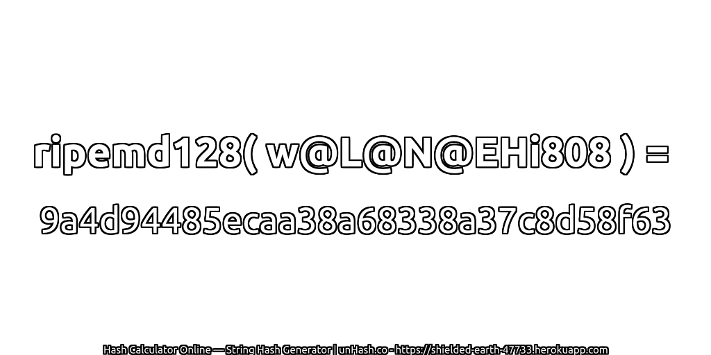 ripemd128( w@L@N@EHi808 ) = 9a4d94485ecaa38a68338a37c8d58f63 | unHash.co