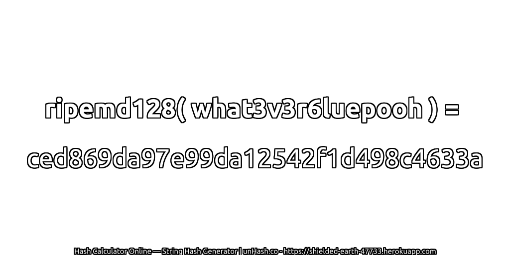 ripemd128( what3v3r6luepooh ) = ced869da97e99da12542f1d498c4633a | unHash.co