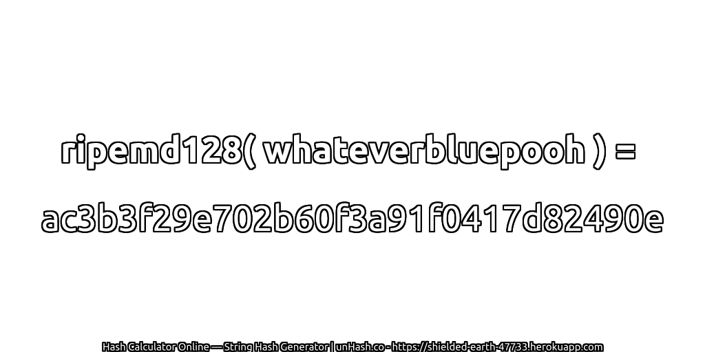 ripemd128( whateverbluepooh ) = ac3b3f29e702b60f3a91f0417d82490e | unHash.co