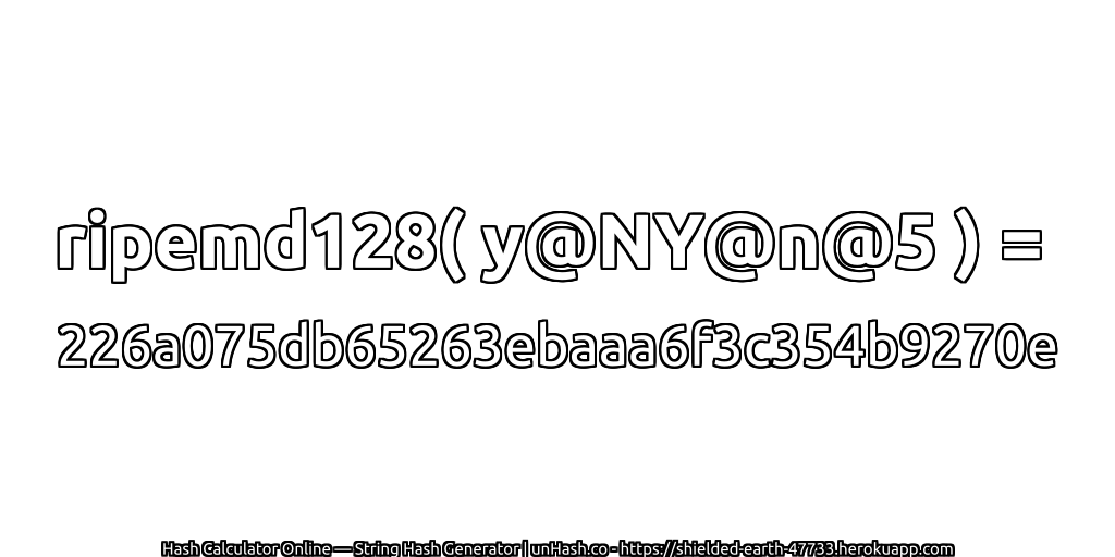 ripemd128( y@NY@n@5 ) = 226a075db65263ebaaa6f3c354b9270e | unHash.co