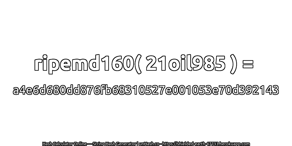 ripemd160( 21oil985 ) = a4e6d680dd876fb68310527e001053e70d392143 | unHash.co