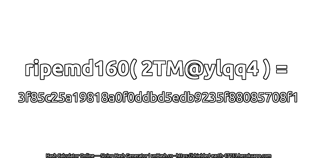 ripemd160( 2TM@ylqq4 ) = 3f85c25a19818a0f0ddbd5edb9235f88085708f1 | unHash.co
