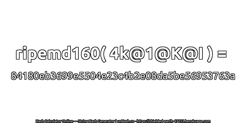 ripemd160( 4k@1@K@I ) = 84180eb3699e5504e23c4b2e08da5be56953763a | unHash.co