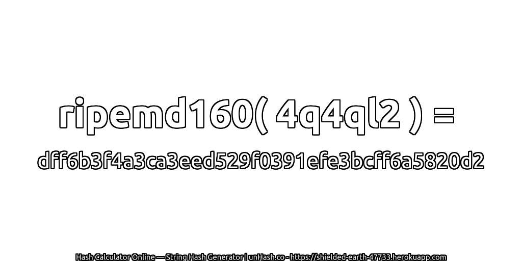 ripemd160( 4q4ql2 ) = dff6b3f4a3ca3eed529f0391efe3bcff6a5820d2 | unHash.co